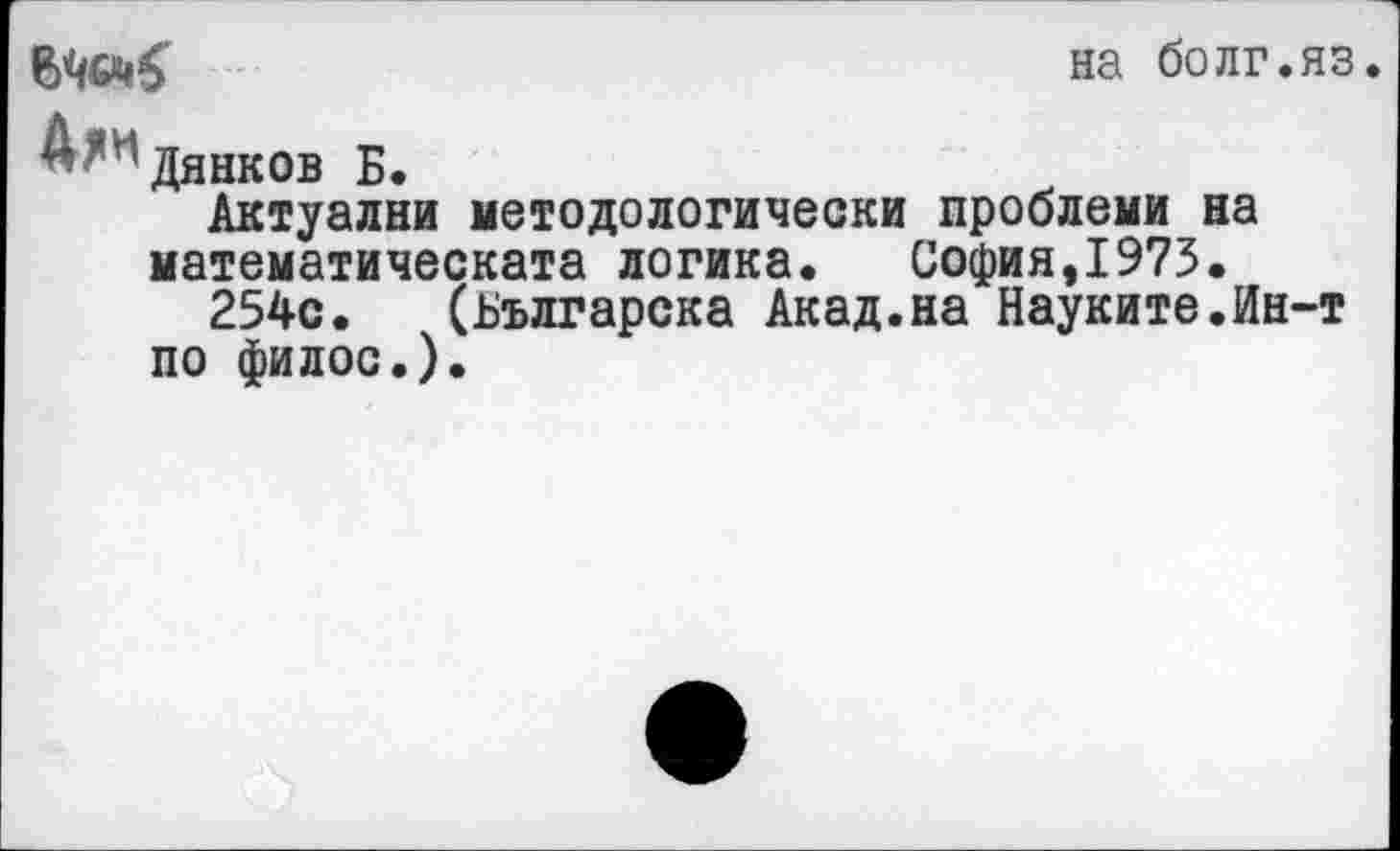 ﻿на болг.яз.
Дянков Б.
Актуални методологически проблеми на математическата логика. София,1975.
254с. (Българска Акад.на Науките.Ин-т по филос.).